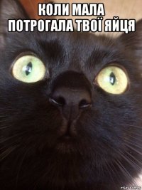 коли мала потрогала твої яйця 