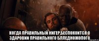  когда правильный нигер,беспокоится о здаровии правильного блледножопого