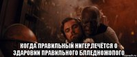  когда правильный нигер,печётся о здаровии правильного блледножопого
