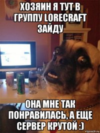 хозяин я тут в группу lorecraft зайду она мне так понравилась, а еще сервер крутой :)