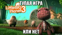 тупая игра или нет