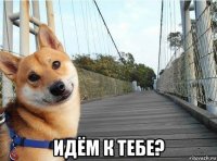  идём к тебе?