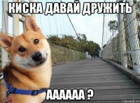 киска давай дружить аааааа ?