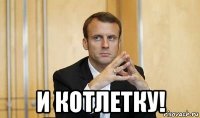  и котлетку!
