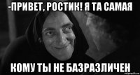 -привет, ростик! я та самая кому ты не базразличен