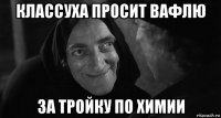 классуха просит вафлю за тройку по химии