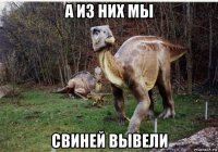 а из них мы свиней вывели