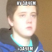 ну зачем зачем