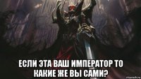  если эта ваш император то какие же вы сами?