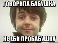 говорила бабушка не еби пробабушку