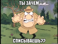 ты зачем списываешь??