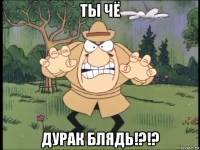 ты чё дурак блядь!?!?