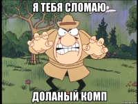 я тебя сломаю доланый комп