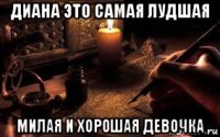 диана это самая лудшая милая и хорошая девочка