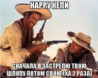 нарру кепи сначала я застрелю твою шляпу потом свою (ха 2 раза)