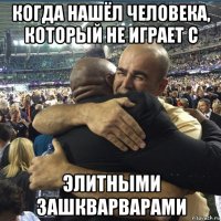 когда нашёл человека, который не играет с элитными зашкварварами