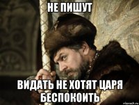 не пишут видать не хотят царя беспокоить