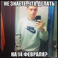 не знаете, что делать на 14 февраля?