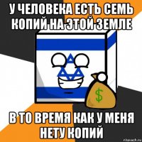 у человека есть семь копий на этой земле в то время как у меня нету копий