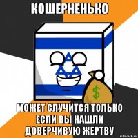 кошерненько может случится только если вы нашли доверчивую жертву