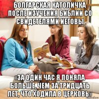 болгарская католичка после изучения библии со свидетелями иеговы «за один час я поняла больше, чем за тридцать лет, что ходила в церковь»