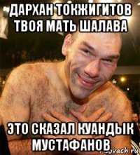 дархан токжигитов твоя мать шалава это сказал куандык мустафанов