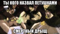 ты кого назвал петушками смертный дрыщ