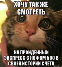 хочу так же смотреть на пройденный экспресс с кофом 500 в своей истории счета