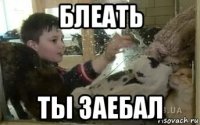 блеать ты заебал