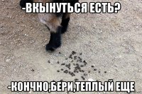 -вкынуться есть? -кончно,бери,теплый еще