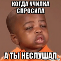 когда училка спросила а ты неслушал