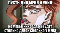 пусть дио меня и убил но у тебя никогда не будет столько девок сколько у меня