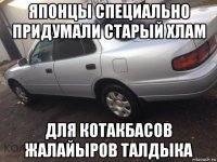 японцы специально придумали старый хлам для котакбасов жалайыров талдыка