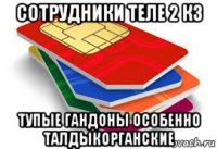 сотрудники теле 2 кз тупые гандоны особенно талдыкорганские