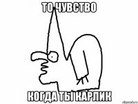 то чувство когда ты карлик