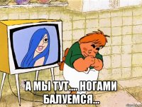  а мы тут.... ногами балуемся...