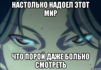 настолько надоел этот мир что порой даже больно смотреть