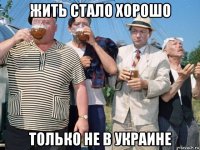 жить стало хорошо только не в украине