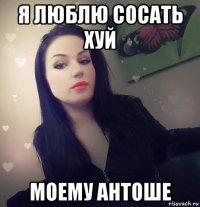 я люблю сосать хуй моему антоше