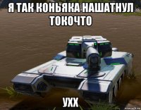 я так коньяка нашатнул токочто ухх