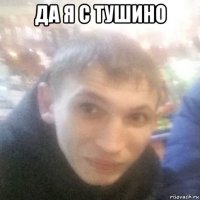да я с тушино 
