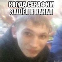 когда серафим зашёл в канал 