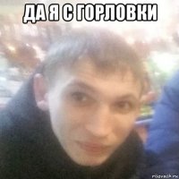 да я с горловки 