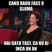 cand radu face o gluma hai gata taci, ca nu ai inca un an
