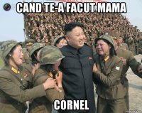 cand te-a facut mama cornel
