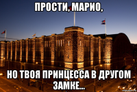 прости, марио, но твоя принцесса в другом замке...