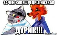 зачем кипешpeople назвал дурик!!!