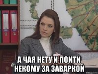  а чая нету и поити некому за заваркой