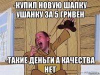 -купил новую шапку ушанку за 5 гривен -такие деньги а качества нет