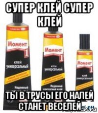 супер клей супер клей ты в трусы его налей станет веселей